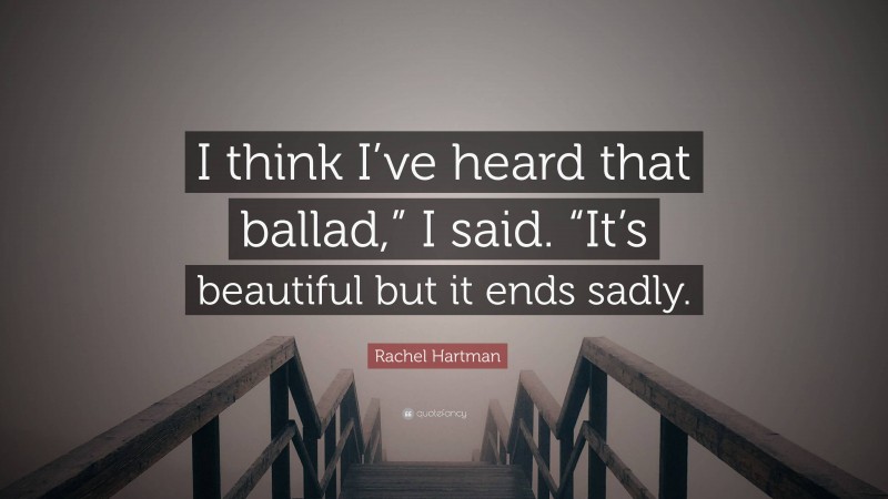 Rachel Hartman Quote: “I think I’ve heard that ballad,” I said. “It’s beautiful but it ends sadly.”