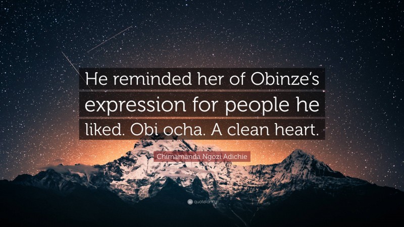 Chimamanda Ngozi Adichie Quote: “He reminded her of Obinze’s expression for people he liked. Obi ocha. A clean heart.”