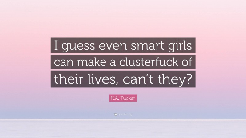 K.A. Tucker Quote: “I guess even smart girls can make a clusterfuck of their lives, can’t they?”