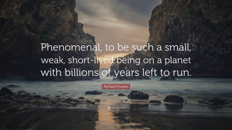 Richard Powers Quote: “Phenomenal, to be such a small, weak, short-lived being on a planet with billions of years left to run.”