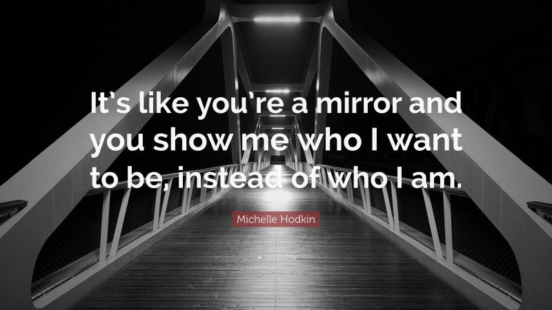 Michelle Hodkin Quote: “It’s like you’re a mirror and you show me who I want to be, instead of who I am.”