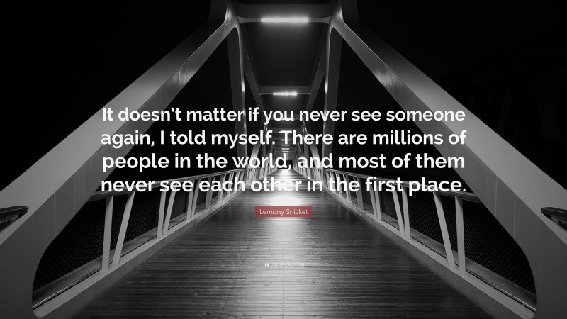 Lemony Snicket Quote: “It doesn’t matter if you never see someone again, I told myself. There are millions of people in the world, and most of them never see each other in the first place.”