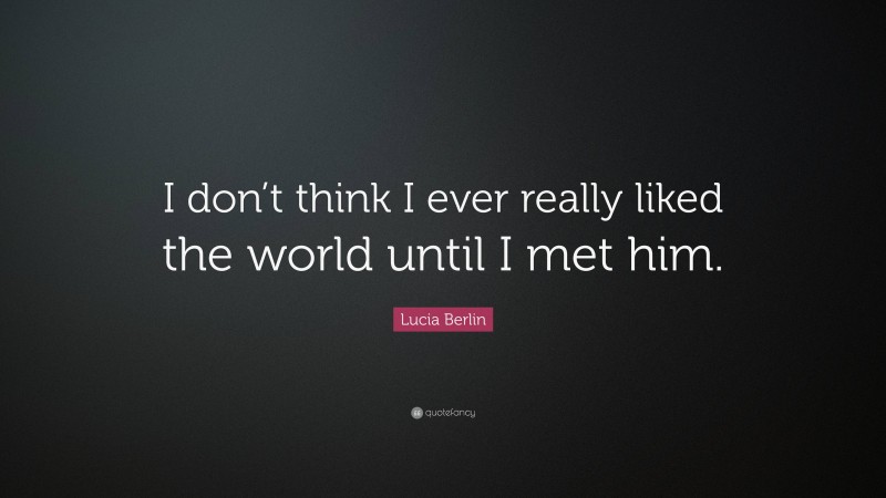 Lucia Berlin Quote: “I don’t think I ever really liked the world until I met him.”