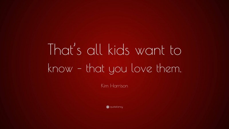 Kim Harrison Quote: “That’s all kids want to know – that you love them.”