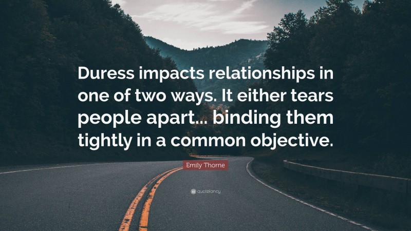 Emily Thorne Quote: “Duress impacts relationships in one of two ways. It either tears people apart... binding them tightly in a common objective.”