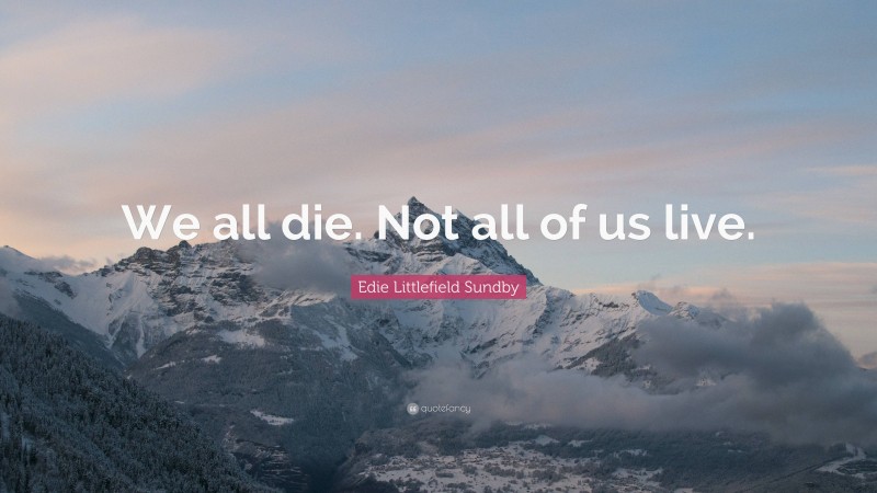 Edie Littlefield Sundby Quote: “We all die. Not all of us live.”