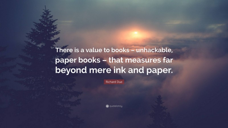 Richard Due Quote: “There is a value to books – unhackable, paper books – that measures far beyond mere ink and paper.”