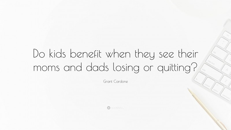 Grant Cardone Quote: “Do kids benefit when they see their moms and dads losing or quitting?”
