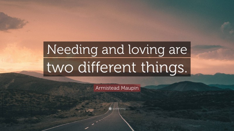 Armistead Maupin Quote: “Needing and loving are two different things.”