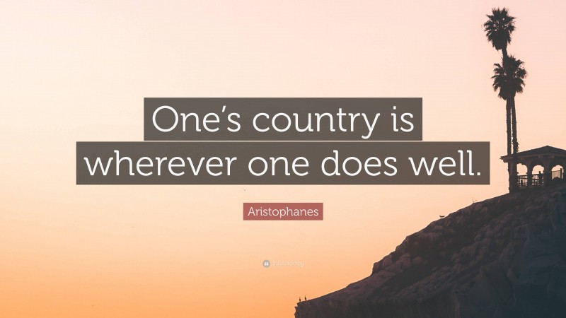 Aristophanes Quote: “One’s country is wherever one does well.”