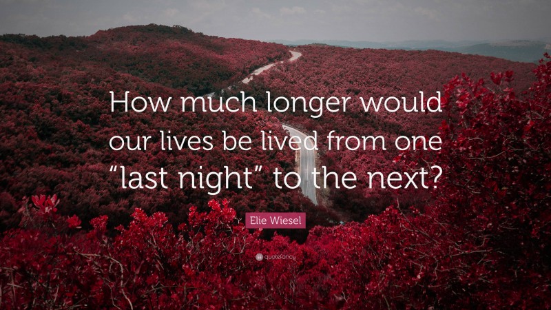Elie Wiesel Quote: “How much longer would our lives be lived from one “last night” to the next?”