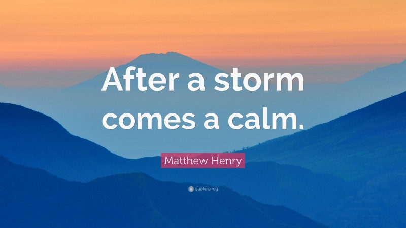Matthew Henry Quote: “After a storm comes a calm.”