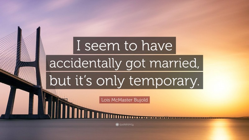 Lois McMaster Bujold Quote: “I seem to have accidentally got married, but it’s only temporary.”