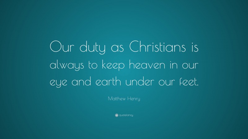 Matthew Henry Quote: “Our duty as Christians is always to keep heaven in our eye and earth under our feet.”