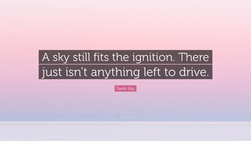 Sarah Kay Quote: “A sky still fits the ignition. There just isn’t anything left to drive.”