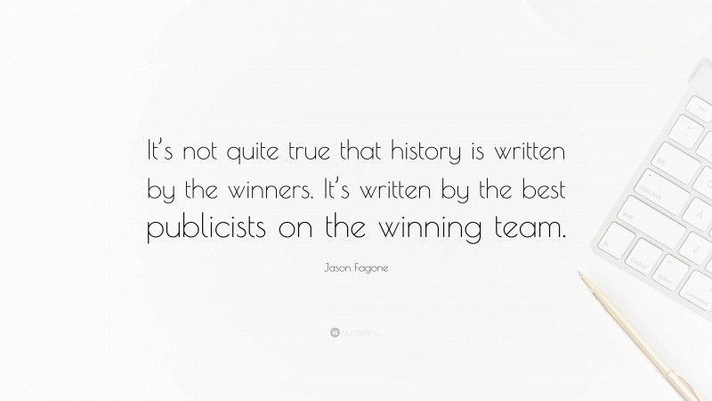 Jason Fagone Quote: “It’s not quite true that history is written by the winners. It’s written by the best publicists on the winning team.”