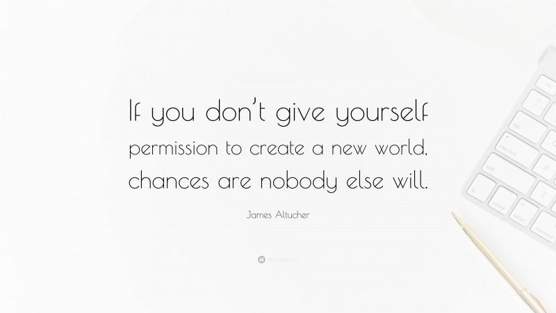 James Altucher Quote: “If you don’t give yourself permission to create a new world, chances are nobody else will.”