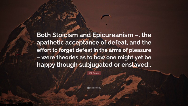 Will Durant Quote: “Both Stoicism and Epicureanism –. the apathetic acceptance of defeat, and the effort to forget defeat in the arms of pleasure – were theories as to how one might yet be happy though subjugated or enslaved;.”