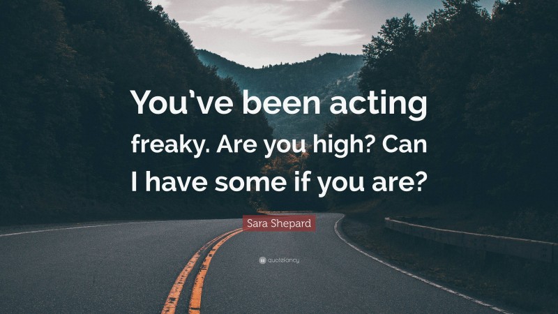 Sara Shepard Quote: “You’ve been acting freaky. Are you high? Can I have some if you are?”