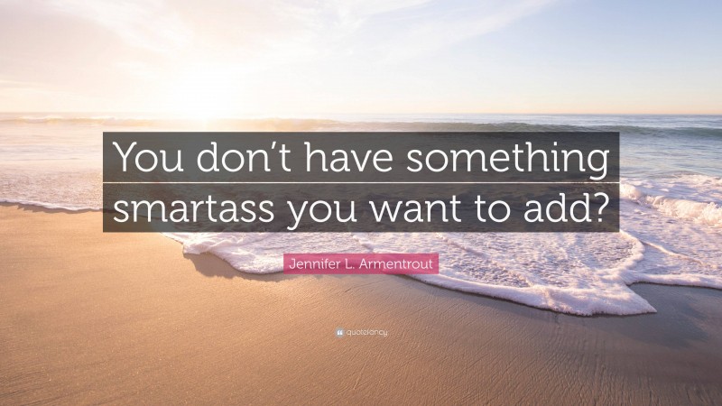 Jennifer L. Armentrout Quote: “You don’t have something smartass you want to add?”