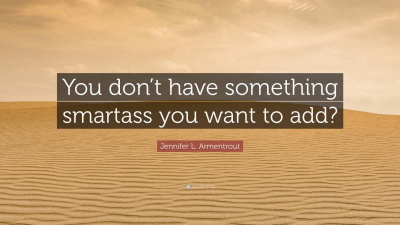 Jennifer L. Armentrout Quote: “You don’t have something smartass you want to add?”