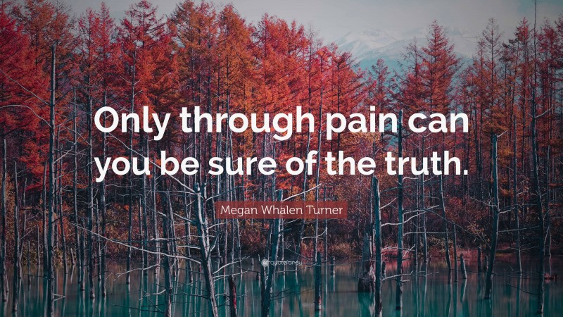 Megan Whalen Turner Quote: “Only through pain can you be sure of the truth.”