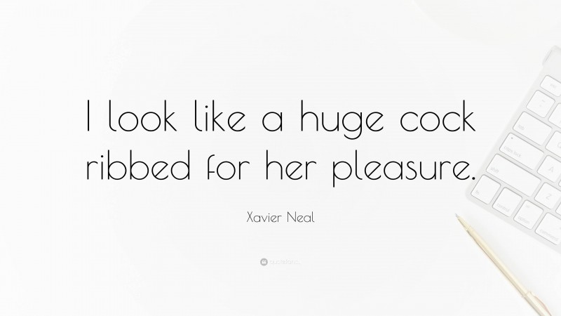 Xavier Neal Quote: “I look like a huge cock ribbed for her pleasure.”