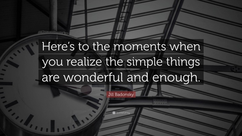 Jill Badonsky Quote: “Here’s to the moments when you realize the simple things are wonderful and enough.”