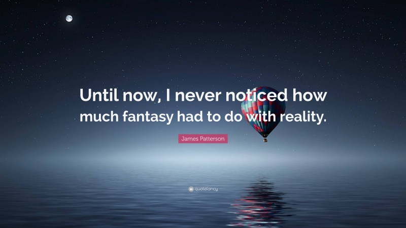 James Patterson Quote: “Until now, I never noticed how much fantasy had to do with reality.”