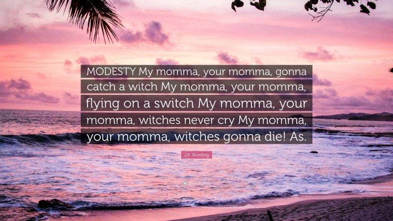 J.K. Rowling Quote: “MODESTY My momma, your momma, gonna catch a witch My momma, your momma, flying on a switch My momma, your momma, witches never cry My momma, your momma, witches gonna die! As.”