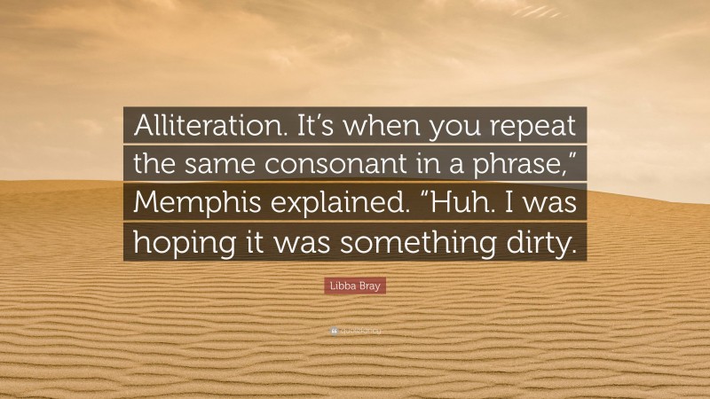 Libba Bray Quote: “Alliteration. It’s when you repeat the same consonant in a phrase,” Memphis explained. “Huh. I was hoping it was something dirty.”