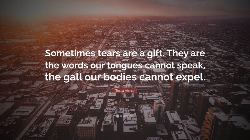 Tessa Afshar Quote: “Sometimes tears are a gift. They are the words our tongues cannot speak, the gall our bodies cannot expel.”