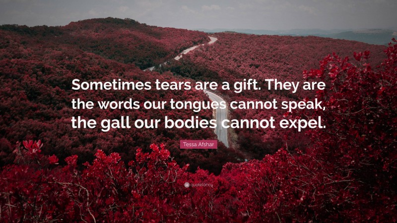 Tessa Afshar Quote: “Sometimes tears are a gift. They are the words our tongues cannot speak, the gall our bodies cannot expel.”