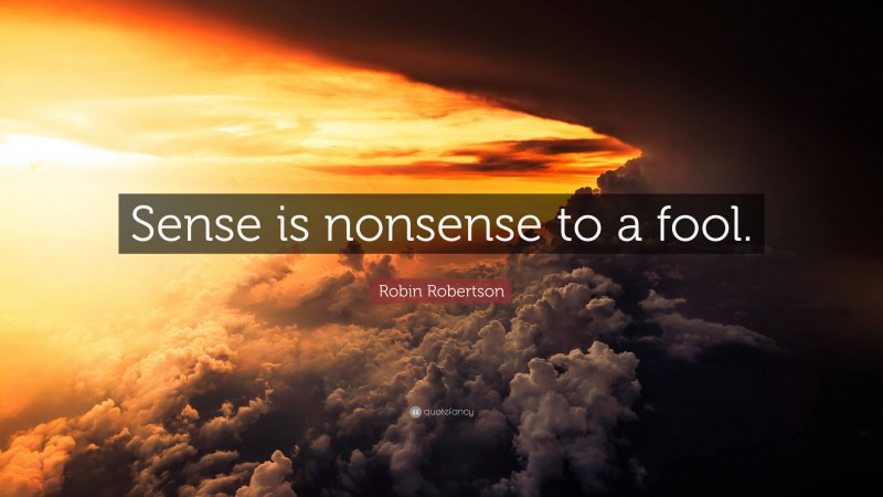 Robin Robertson Quote: “Sense is nonsense to a fool.”