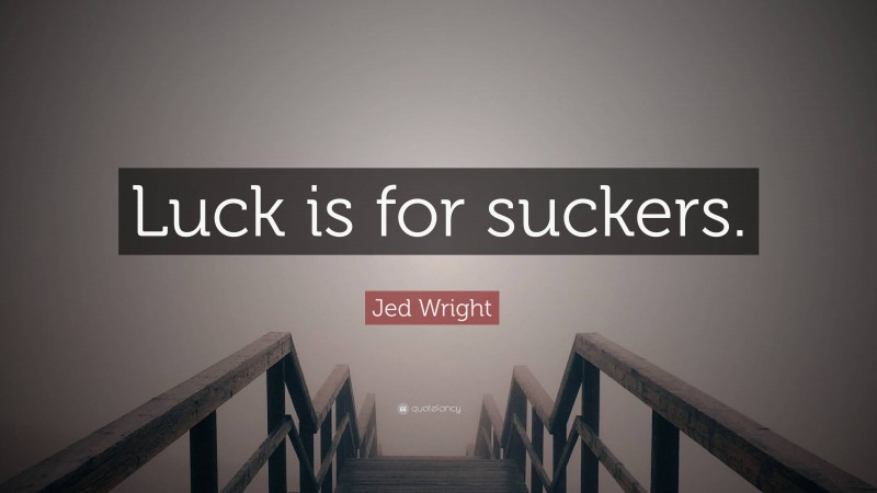 Jed Wright Quote: “Luck is for suckers.”