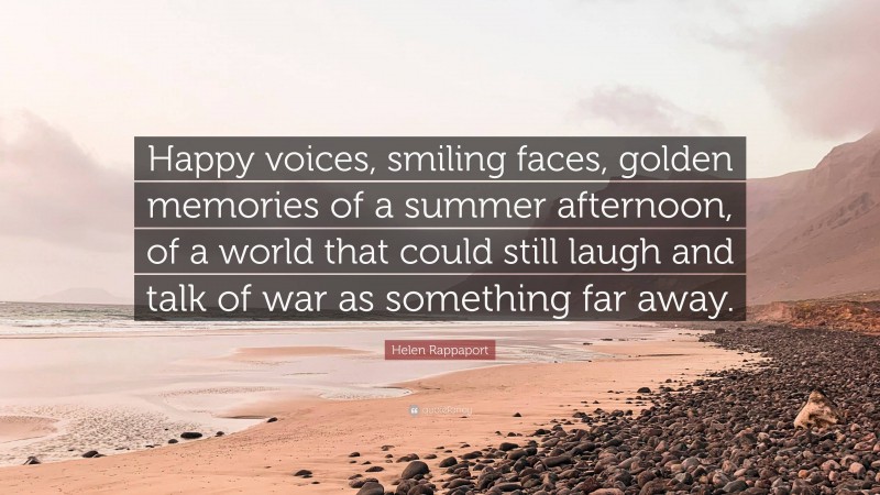 Helen Rappaport Quote: “Happy voices, smiling faces, golden memories of a summer afternoon, of a world that could still laugh and talk of war as something far away.”