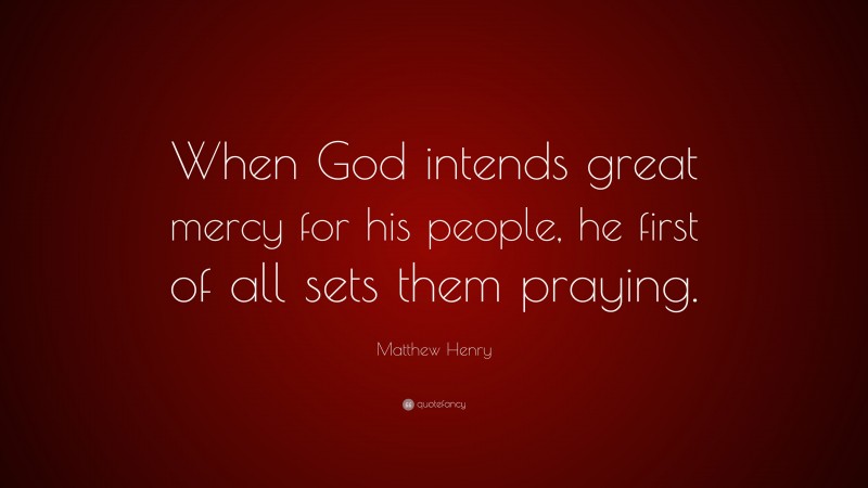 Matthew Henry Quote: “When God intends great mercy for his people, he first of all sets them praying.”