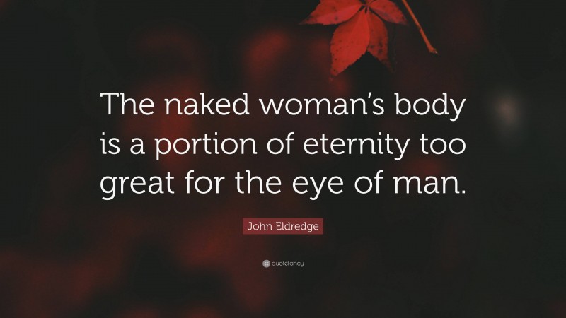 John Eldredge Quote: “The naked woman’s body is a portion of eternity too great for the eye of man.”
