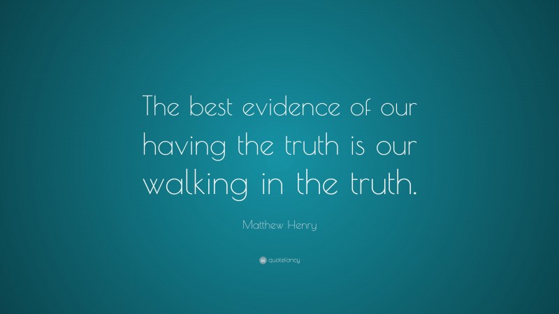 Matthew Henry Quote: “The best evidence of our having the truth is our walking in the truth.”
