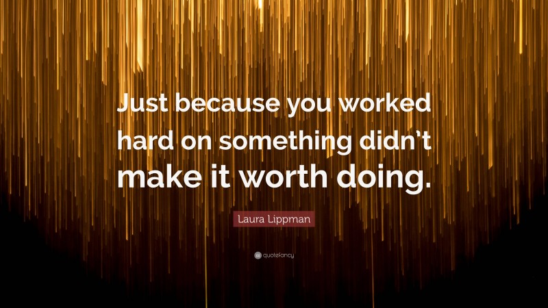 Laura Lippman Quote: “Just because you worked hard on something didn’t make it worth doing.”