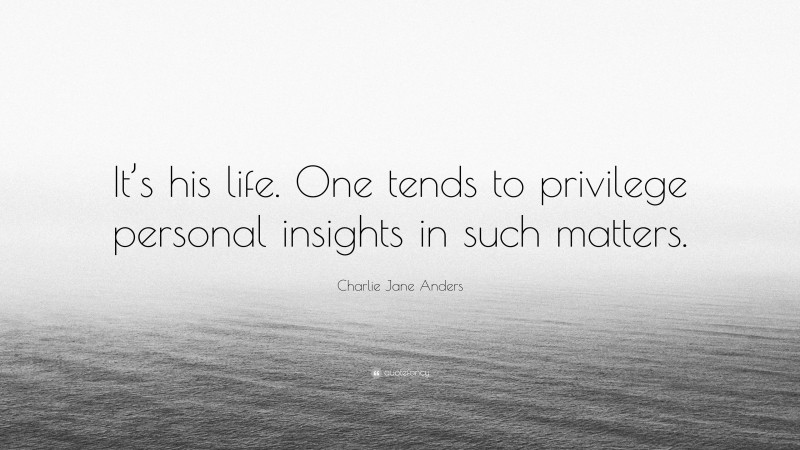 Charlie Jane Anders Quote: “It’s his life. One tends to privilege personal insights in such matters.”