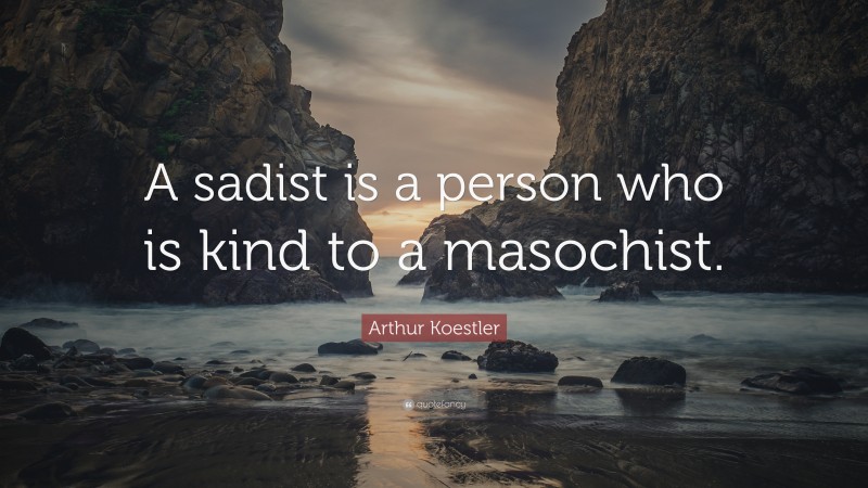 Arthur Koestler Quote: “A sadist is a person who is kind to a masochist.”