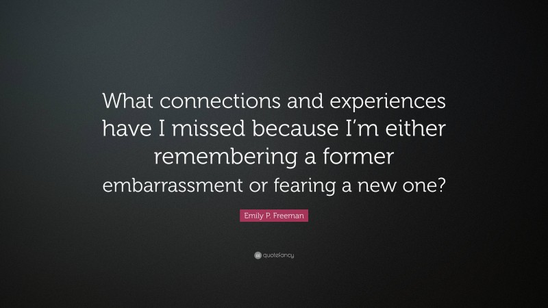 Emily P. Freeman Quote: “What connections and experiences have I missed because I’m either remembering a former embarrassment or fearing a new one?”