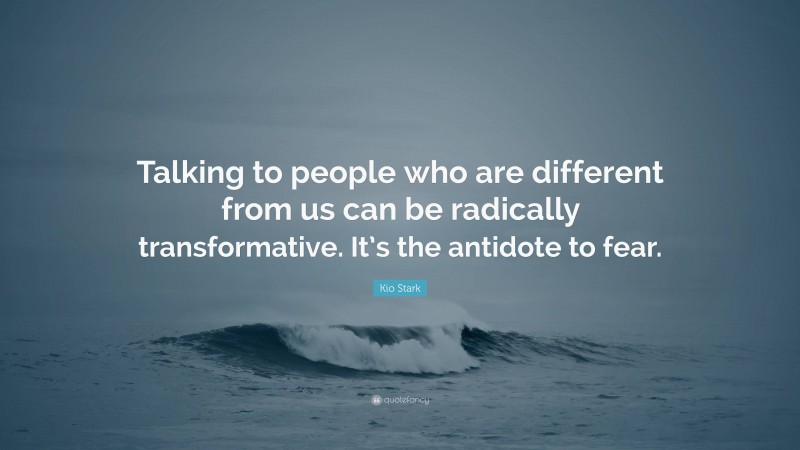 Kio Stark Quote: “Talking to people who are different from us can be radically transformative. It’s the antidote to fear.”