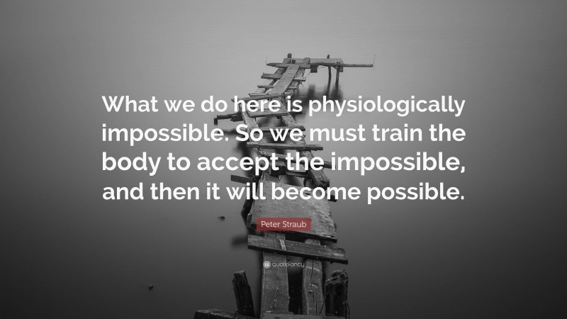 Peter Straub Quote: “What we do here is physiologically impossible. So we must train the body to accept the impossible, and then it will become possible.”
