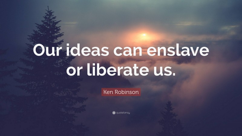 Ken Robinson Quote: “Our ideas can enslave or liberate us.”