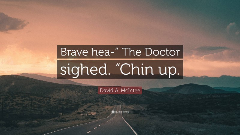 David A. McIntee Quote: “Brave hea-” The Doctor sighed. “Chin up.”