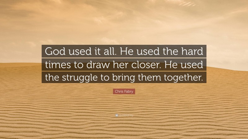 Chris Fabry Quote: “God used it all. He used the hard times to draw her closer. He used the struggle to bring them together.”