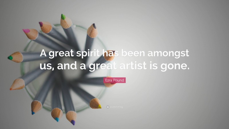 Ezra Pound Quote: “A great spirit has been amongst us, and a great artist is gone.”