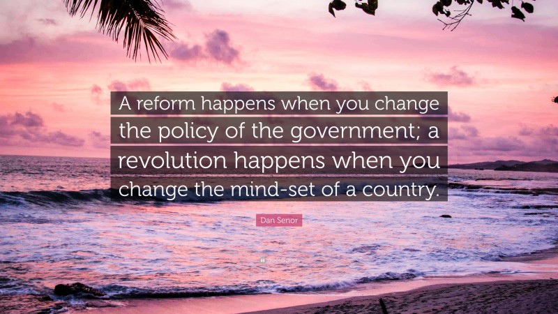 Dan Senor Quote: “A reform happens when you change the policy of the government; a revolution happens when you change the mind-set of a country.”